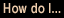 How do I...